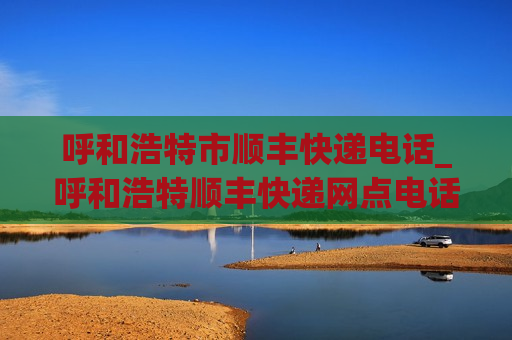 呼和浩特市顺丰快递电话_呼和浩特顺丰快递网点电话