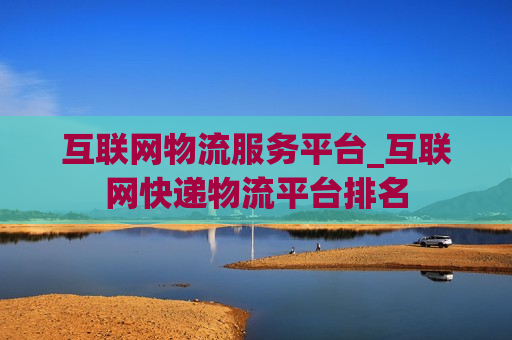 互联网物流服务平台_互联网快递物流平台排名