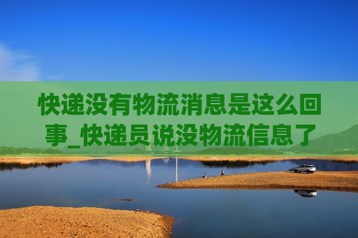 快递没有物流消息是这么回事_快递员说没物流信息了