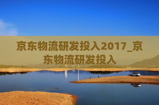 京东物流研发投入2017_京东物流研发投入