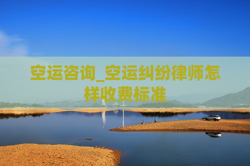 空运咨询_空运纠纷律师怎样收费标准