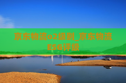 京东物流o2级别_京东物流ESG评级