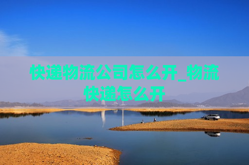 快递物流公司怎么开_物流快递怎么开