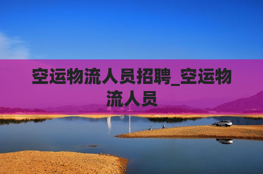 空运物流人员招聘_空运物流人员