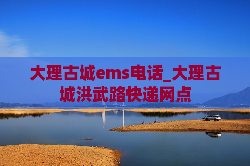 大理古城ems电话_大理古城洪武路快递网点