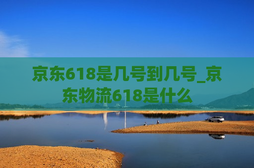 京东618是几号到几号_京东物流618是什么