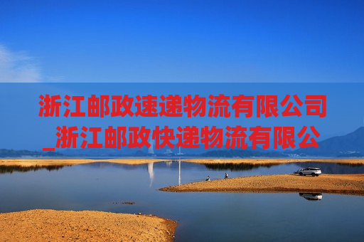 浙江邮政速递物流有限公司_浙江邮政快递物流有限公司