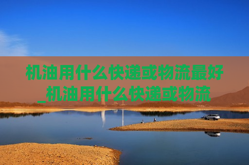 机油用什么快递或物流最好_机油用什么快递或物流