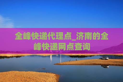 全峰快递代理点_济南的全峰快递网点查询