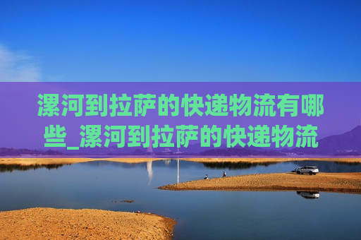 漯河到拉萨的快递物流有哪些_漯河到拉萨的快递物流