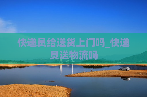 快递员给送货上门吗_快递员送物流吗