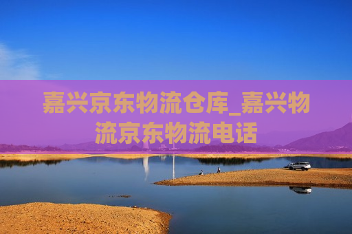 嘉兴京东物流仓库_嘉兴物流京东物流电话