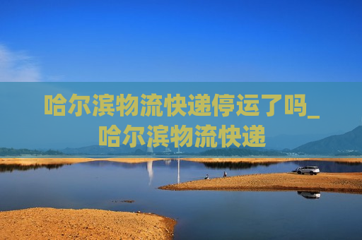 哈尔滨物流快递停运了吗_哈尔滨物流快递