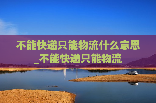 不能快递只能物流什么意思_不能快递只能物流