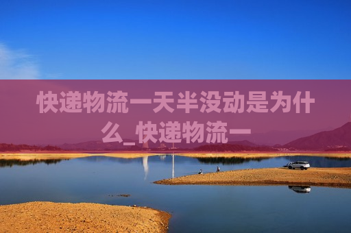 快递物流一天半没动是为什么_快递物流一