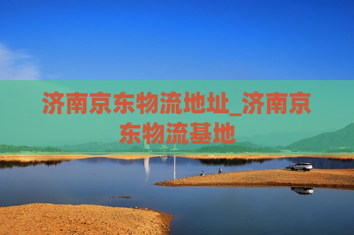 济南京东物流地址_济南京东物流基地