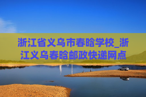 浙江省义乌市春晗学校_浙江义乌春晗邮政快递网点