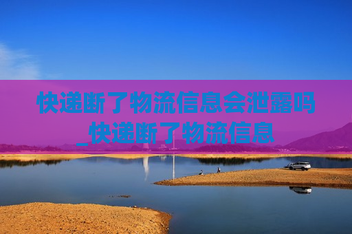 快递断了物流信息会泄露吗_快递断了物流信息