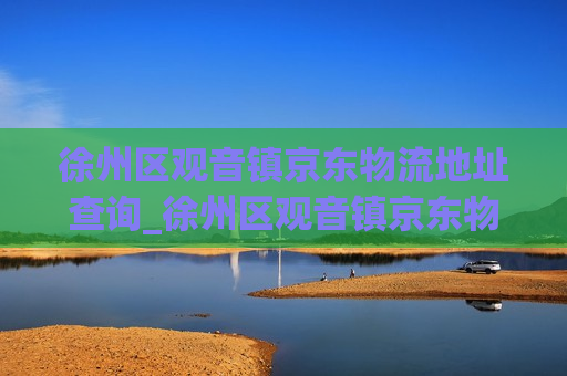 徐州区观音镇京东物流地址查询_徐州区观音镇京东物流地址