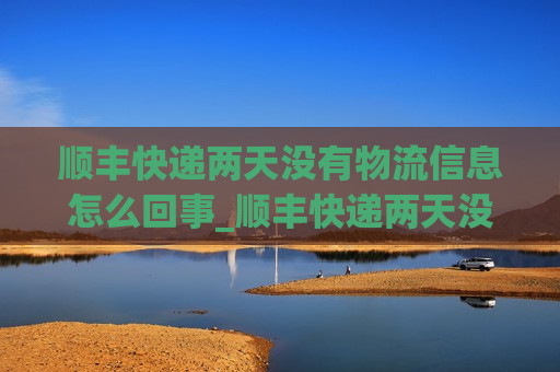 顺丰快递两天没有物流信息怎么回事_顺丰快递两天没有物流信息