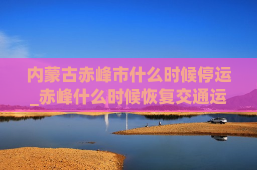 内蒙古赤峰市什么时候停运_赤峰什么时候恢复交通运输