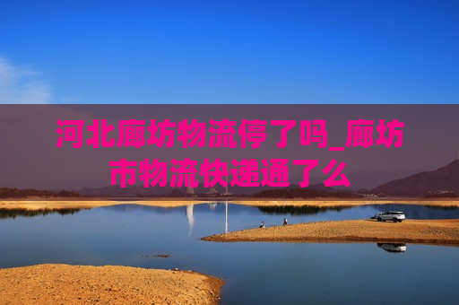 河北廊坊物流停了吗_廊坊市物流快递通了么