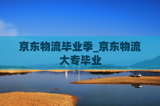 京东物流毕业季_京东物流大专毕业