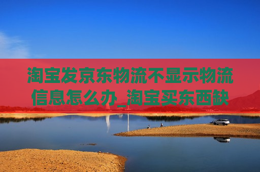 淘宝发京东物流不显示物流信息怎么办_淘宝买东西缺京东物流发货