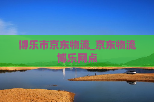 博乐市京东物流_京东物流博乐网点