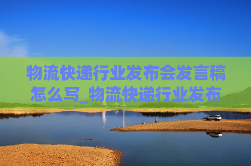 物流快递行业发布会发言稿怎么写_物流快递行业发布会发言稿