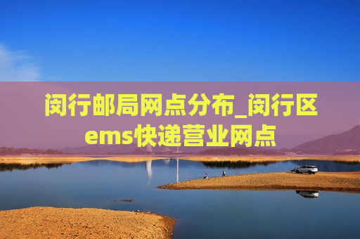 闵行邮局网点分布_闵行区ems快递营业网点