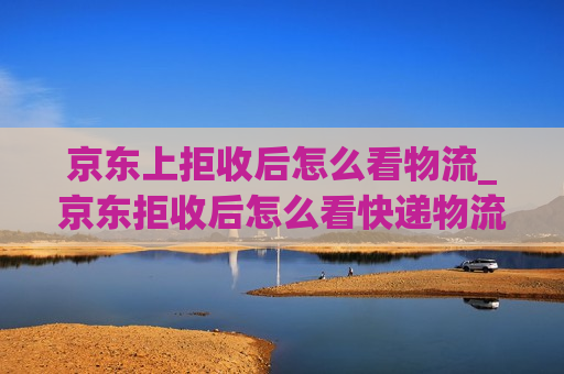 京东上拒收后怎么看物流_京东拒收后怎么看快递物流