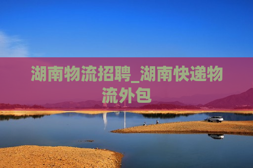 湖南物流招聘_湖南快递物流外包