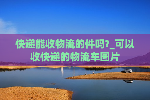 快递能收物流的件吗?_可以收快递的物流车图片