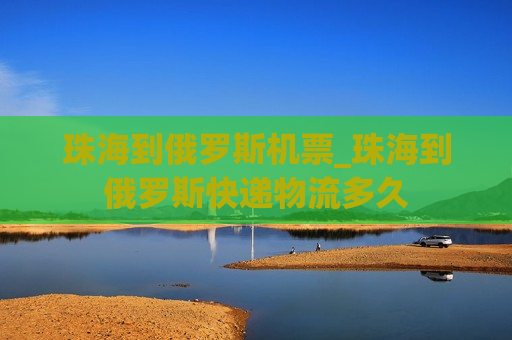 珠海到俄罗斯机票_珠海到俄罗斯快递物流多久