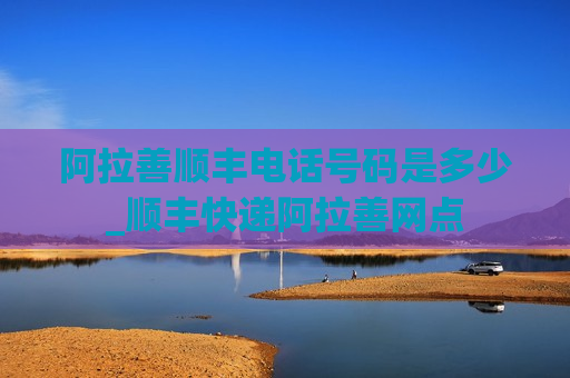 阿拉善顺丰电话号码是多少_顺丰快递阿拉善网点