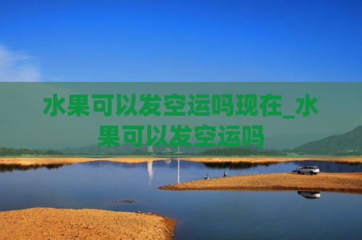 水果可以发空运吗现在_水果可以发空运吗