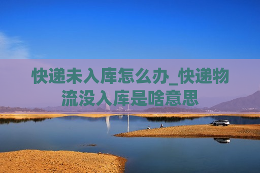 快递未入库怎么办_快递物流没入库是啥意思