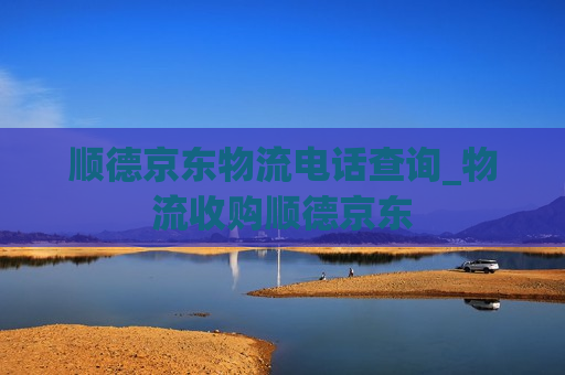 顺德京东物流电话查询_物流收购顺德京东