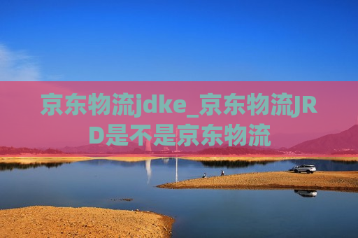 京东物流jdke_京东物流JRD是不是京东物流