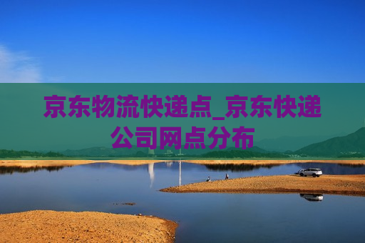 京东物流快递点_京东快递公司网点分布