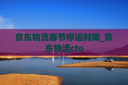 京东物流春节停运时间_京东物流cto