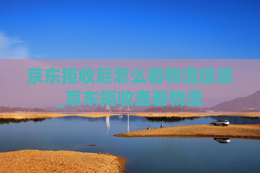 京东拒收后怎么看物流信息_京东拒收查看物流