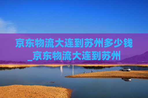 京东物流大连到苏州多少钱_京东物流大连到苏州