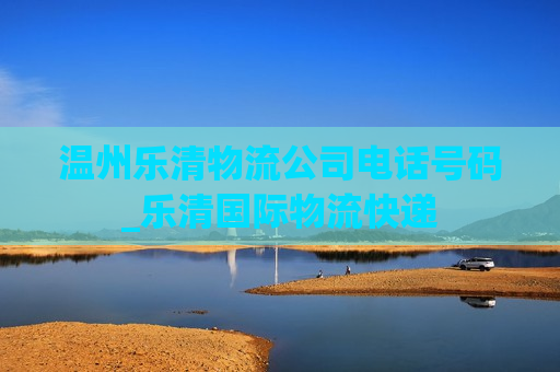 温州乐清物流公司电话号码_乐清国际物流快递