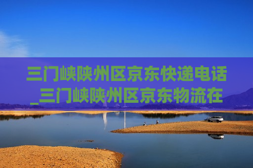 三门峡陕州区京东快递电话_三门峡陕州区京东物流在哪