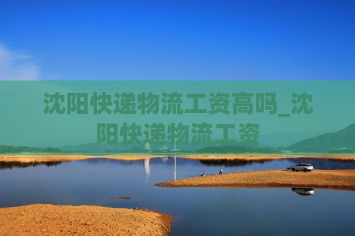 沈阳快递物流工资高吗_沈阳快递物流工资