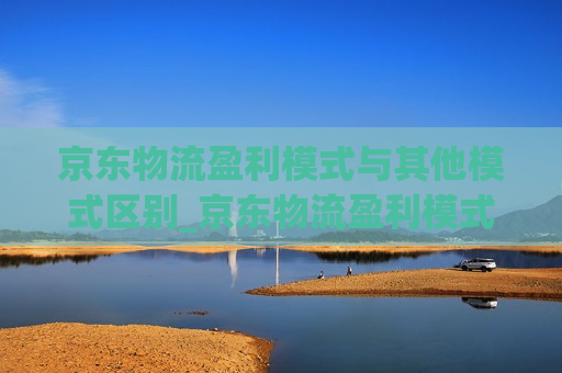 京东物流盈利模式与其他模式区别_京东物流盈利模式