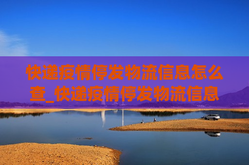 快递疫情停发物流信息怎么查_快递疫情停发物流信息