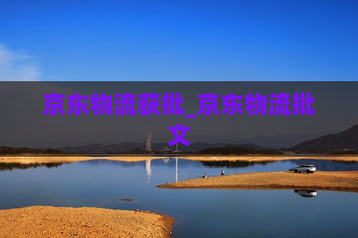 京东物流获批_京东物流批文